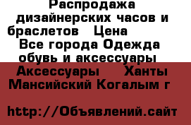 Распродажа дизайнерских часов и браслетов › Цена ­ 2 990 - Все города Одежда, обувь и аксессуары » Аксессуары   . Ханты-Мансийский,Когалым г.